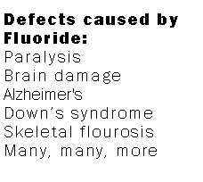 Text Box: Defects caused by Fluoride:ParalysisBrain damageAlzheimer's Downs syndromeSkeletal flourosisMany, many, more